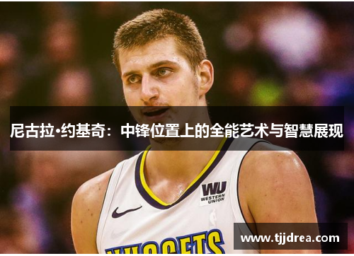 尼古拉·约基奇：中锋位置上的全能艺术与智慧展现