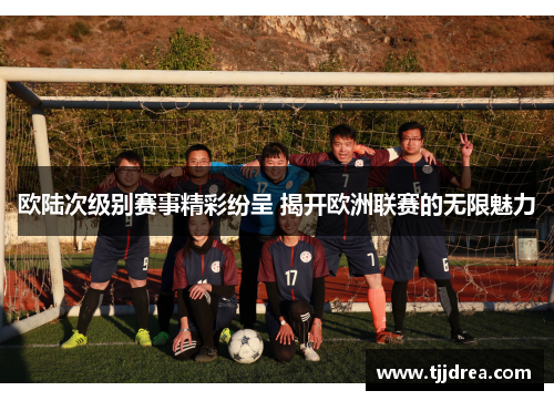 欧陆次级别赛事精彩纷呈 揭开欧洲联赛的无限魅力