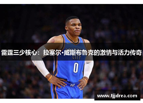 雷霆三少核心：拉塞尔·威斯布鲁克的激情与活力传奇