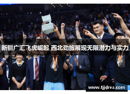 新疆广汇飞虎崛起 西北劲旅展现无限潜力与实力