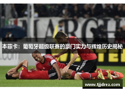 本菲卡:葡萄牙超级联赛的豪门实力与辉煌历史揭秘 本菲卡:葡萄牙超级联赛的豪门实力与辉煌历史揭秘