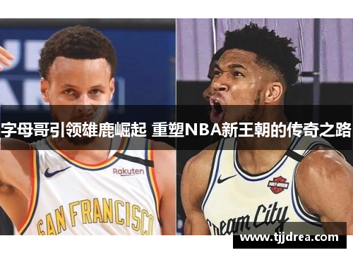 字母哥引领雄鹿崛起 重塑NBA新王朝的传奇之路 字母哥引领雄鹿崛起 重塑NBA新王朝的传奇之路