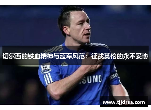 切尔西的铁血精神与蓝军风范：征战英伦的永不妥协