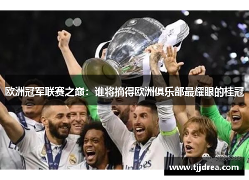 欧洲冠军联赛之巅：谁将摘得欧洲俱乐部最耀眼的桂冠