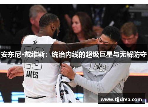 安东尼·戴维斯:统治内线的超级巨星与无解防守 安东尼·戴维斯:统治内线的超级巨星与无解防守
