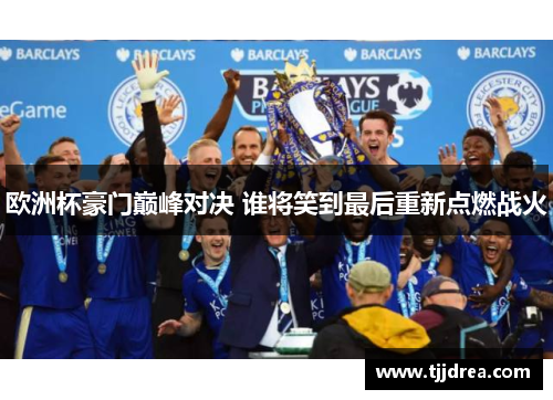 欧洲杯豪门巅峰对决 谁将笑到最后重新点燃战火