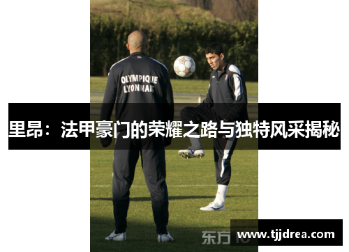 里昂：法甲豪门的荣耀之路与独特风采揭秘