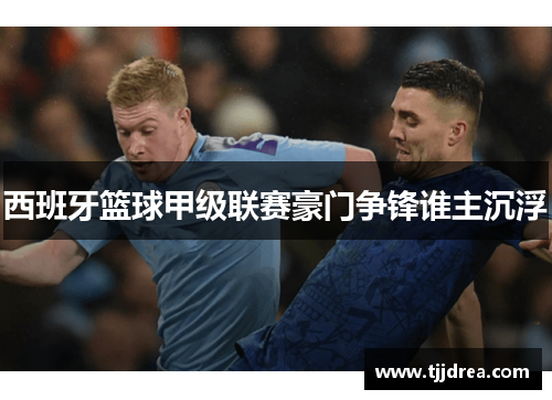 西班牙篮球甲级联赛豪门争锋谁主沉浮