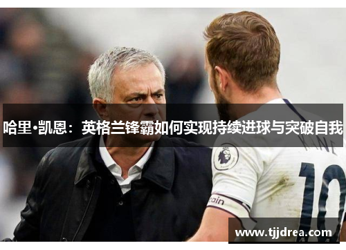 哈里·凯恩：英格兰锋霸如何实现持续进球与突破自我