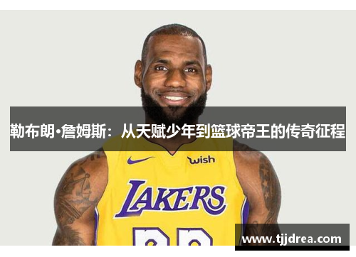 勒布朗·詹姆斯:从天赋少年到篮球帝王的传奇征程 勒布朗·詹姆斯:从天赋少年到篮球帝王的传奇征程