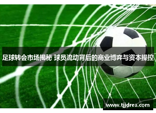 足球转会市场揭秘 球员流动背后的商业博弈与资本操控