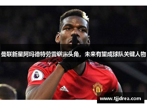 曼联新星阿玛德特劳雷崭露头角，未来有望成球队关键人物