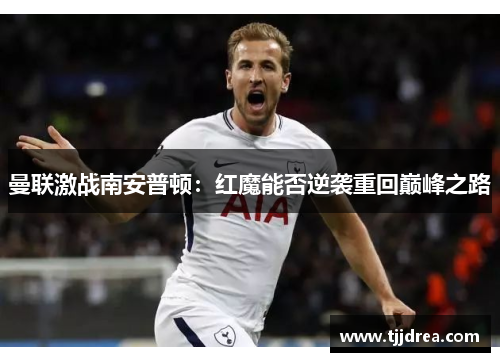 曼联激战南安普顿：红魔能否逆袭重回巅峰之路