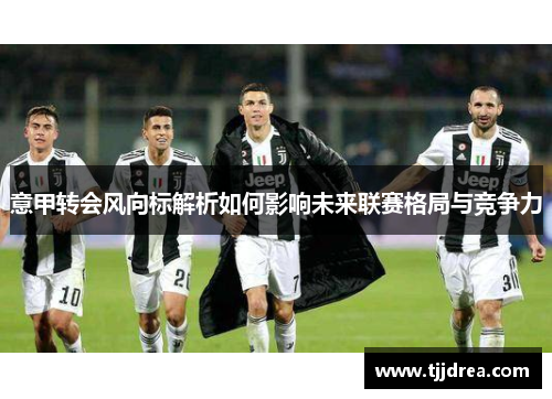 意甲转会风向标解析如何影响未来联赛格局与竞争力