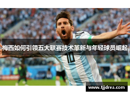 梅西如何引领五大联赛技术革新与年轻球员崛起